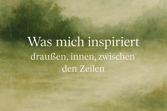Was mich inspiriert – draußen, innen, zwischen den Zeilen